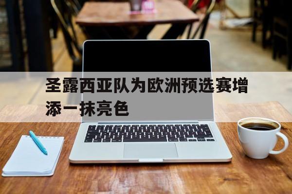 PG电子官网入口-包含圣露西亚队为欧洲预选赛增添一抹亮色的词条